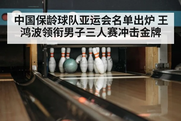 中国保龄球队亚运会名单出炉 王鸿波领衔男子三人赛冲击金牌（hupu）