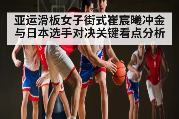 亚运滑板女子街式崔宸曦冲金 与日本选手对决关键看点分析（hupu）