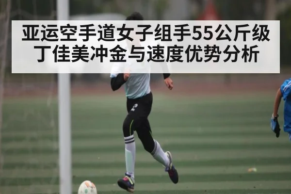 亚运空手道女子组手55公斤级丁佳美冲金与速度优势分析（hupu）
