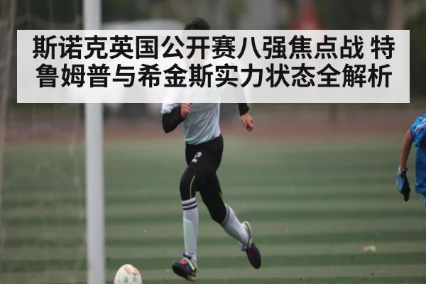 斯诺克英国公开赛八强焦点战 特鲁姆普与希金斯实力状态全解析（hupu）