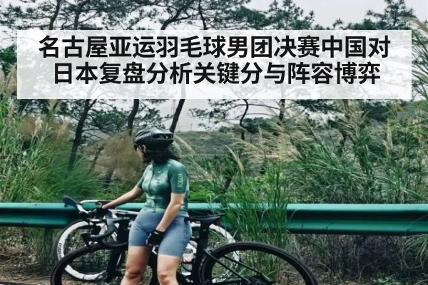 名古屋亚运羽毛球男团决赛中国对日本复盘分析关键分与阵容博弈（hupu）