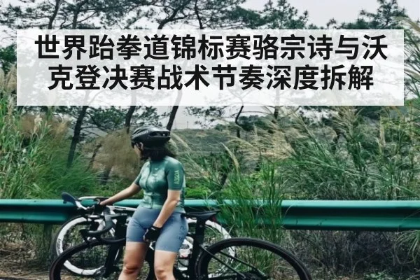 世界跆拳道锦标赛骆宗诗与沃克登决赛战术节奏深度拆解（hupu）