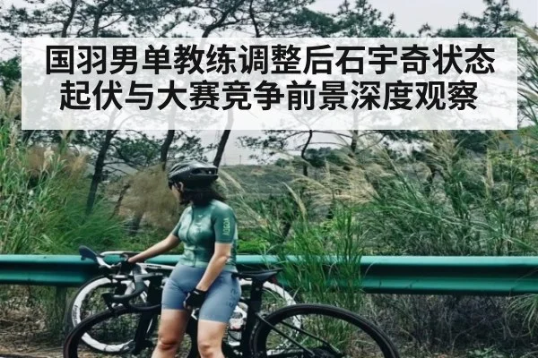 国羽男单教练调整后石宇奇状态起伏与大赛竞争前景深度观察（hupu）