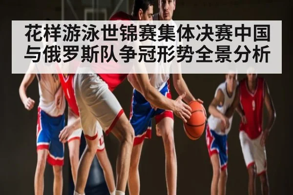 花样游泳世锦赛集体决赛中国与俄罗斯队争冠形势全景分析（hupu）