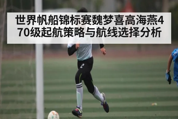 世界帆船锦标赛魏梦喜高海燕470级起航策略与航线选择分析