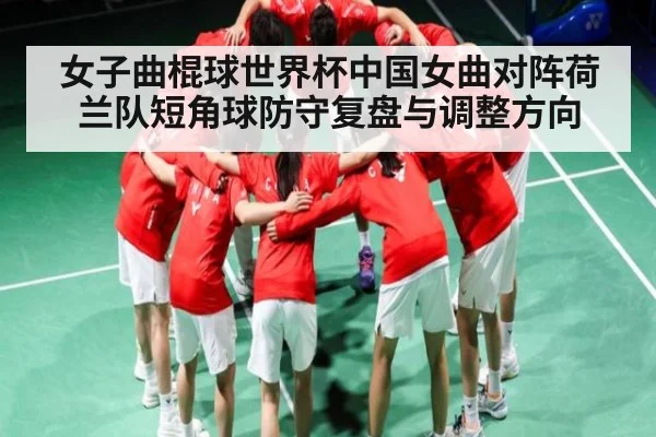 女子曲棍球世界杯中国女曲对阵荷兰队短角球防守复盘与调整方向（hupu）