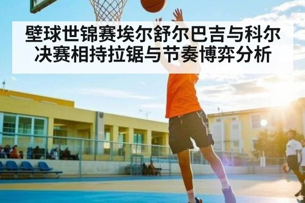 壁球世锦赛埃尔舒尔巴吉与科尔决赛相持拉锯与节奏博弈分析（hupu）